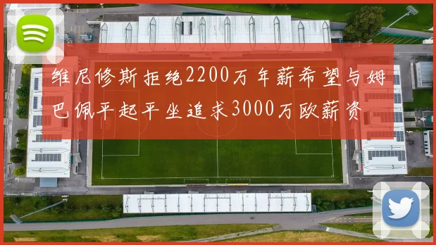 维尼修斯拒绝2200万年薪希望与姆巴佩平起平坐追求3000万欧薪资