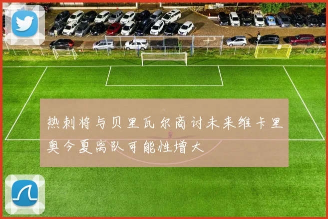 热刺将与贝里瓦尔商讨未来维卡里奥今夏离队可能性增大