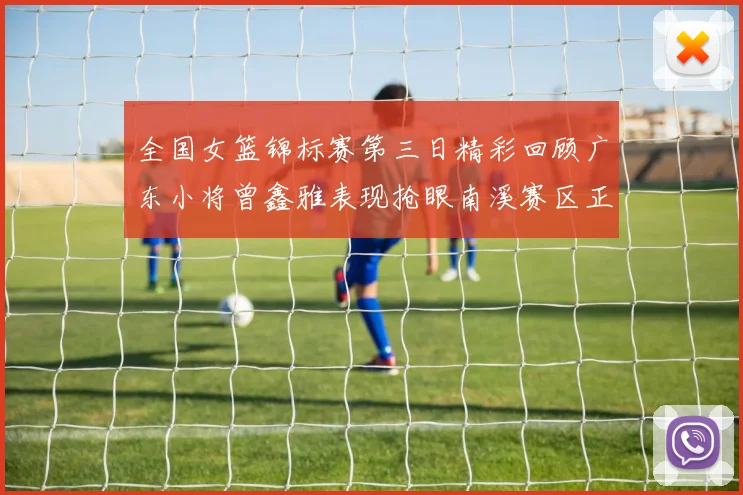 全国女篮锦标赛第三日精彩回顾广东小将曾鑫雅表现抢眼南溪赛区正式开赛