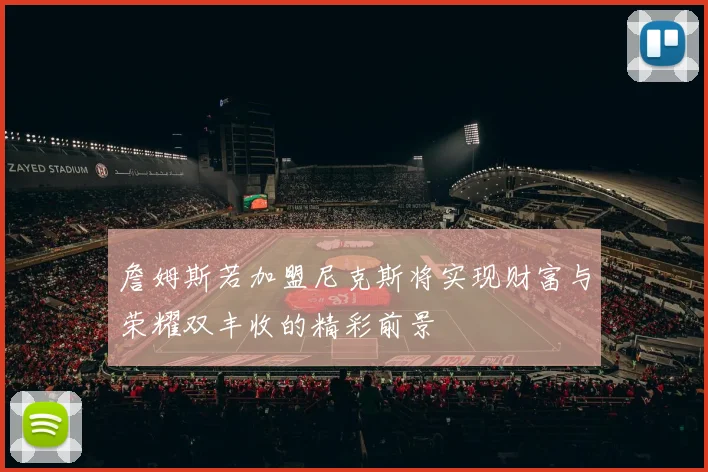 詹姆斯若加盟尼克斯将实现财富与荣耀双丰收的精彩前景