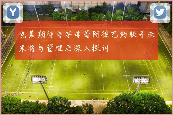 克莱期待与字母哥阿德巴约联手未来将与管理层深入探讨