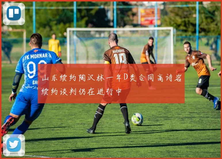 山东续约陶汉林一年D类合同高诗岩续约谈判仍在进行中