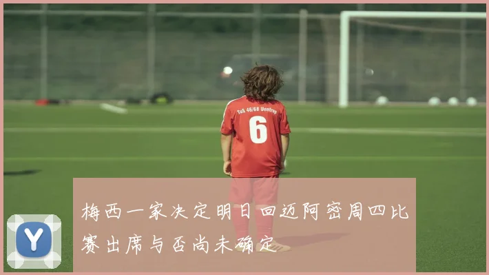 梅西一家决定明日回迈阿密周四比赛出席与否尚未确定