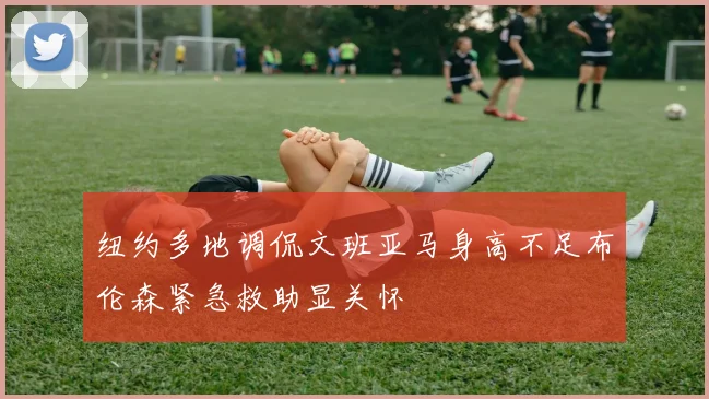 纽约多地调侃文班亚马身高不足布伦森紧急救助显关怀
